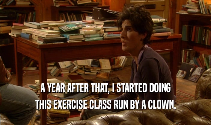 A YEAR AFTER THAT, I STARTED DOING THIS EXERCISE CLASS RUN BY A CLOWN. 