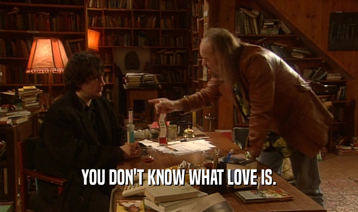 YOU DON'T KNOW WHAT LOVE IS.  