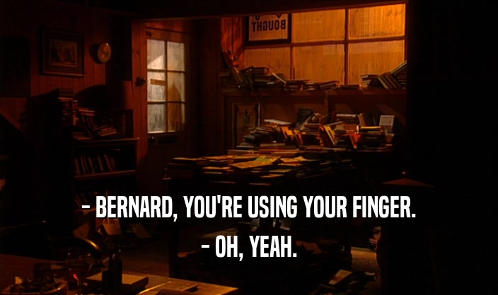- BERNARD, YOU'RE USING YOUR FINGER.
 - OH, YEAH.
 