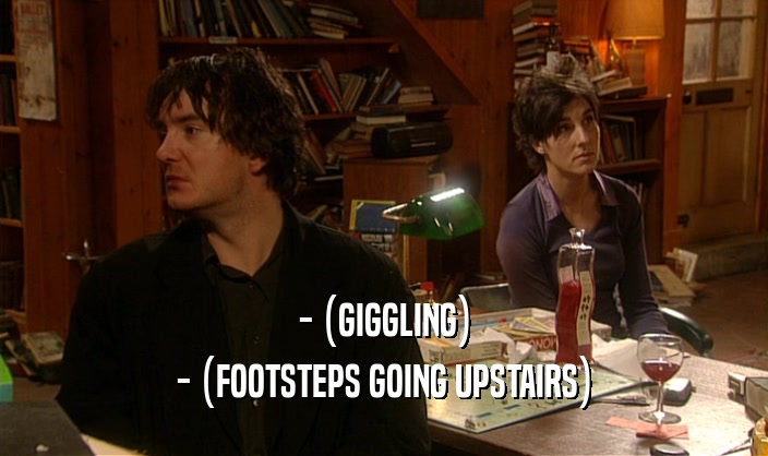 - (GIGGLING) - (FOOTSTEPS GOING UPSTAIRS) 