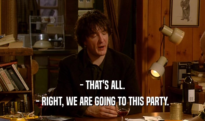 - THAT'S ALL. - RIGHT, WE ARE GOING TO THIS PARTY. 