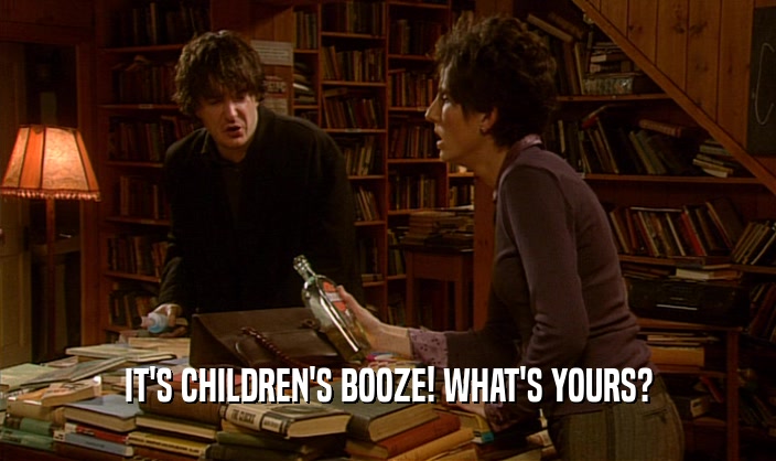 IT'S CHILDREN'S BOOZE! WHAT'S YOURS?  