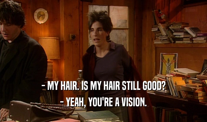 - MY HAIR. IS MY HAIR STILL GOOD? - YEAH, YOU'RE A VISION. 
