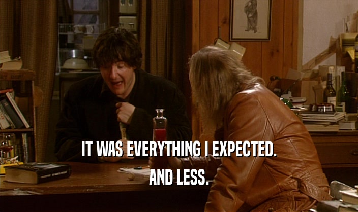IT WAS EVERYTHING I EXPECTED. AND LESS. 