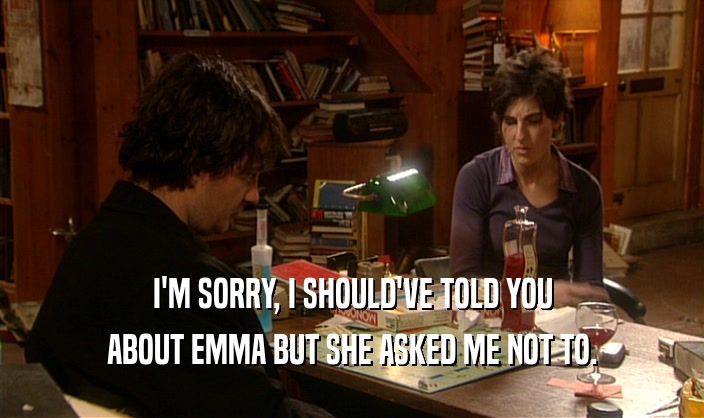 I'M SORRY, I SHOULD'VE TOLD YOU ABOUT EMMA BUT SHE ASKED ME NOT TO. 