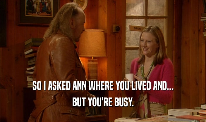 SO I ASKED ANN WHERE YOU LIVED AND...
 BUT YOU'RE BUSY.
 