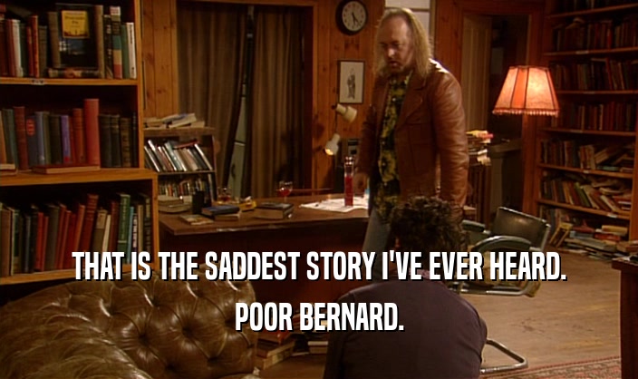 THAT IS THE SADDEST STORY I'VE EVER HEARD. POOR BERNARD. 