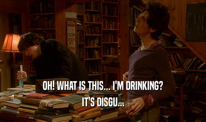 OH! WHAT IS THIS... I'M DRINKING? IT'S DISGU... 