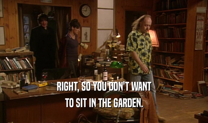 RIGHT, SO YOU DON'T WANT TO SIT IN THE GARDEN. 