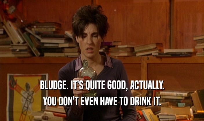 BLUDGE. IT'S QUITE GOOD, ACTUALLY. YOU DON'T EVEN HAVE TO DRINK IT. 