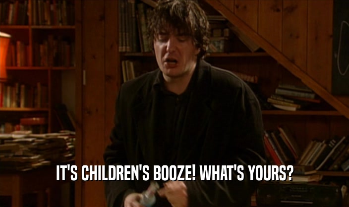 IT'S CHILDREN'S BOOZE! WHAT'S YOURS?  