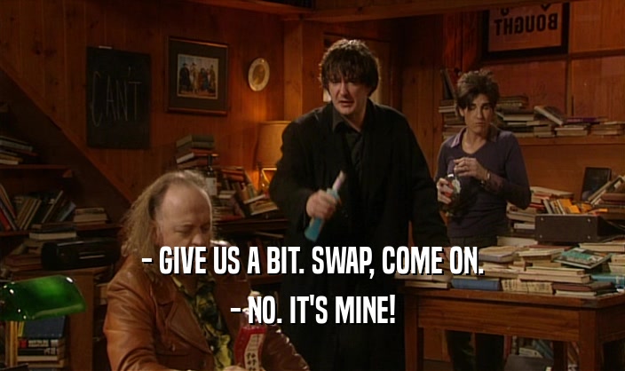 - GIVE US A BIT. SWAP, COME ON. - NO. IT'S MINE! 