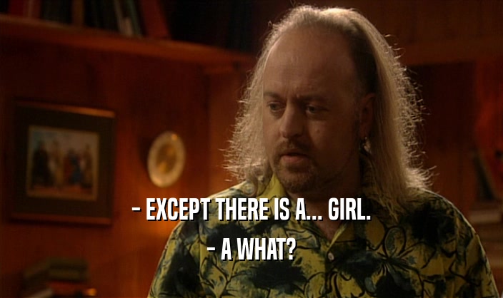 - EXCEPT THERE IS A... GIRL.
 - A WHAT?
 