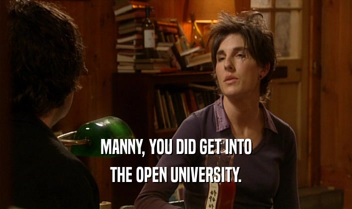 MANNY, YOU DID GET INTO
 THE OPEN UNIVERSITY.
 