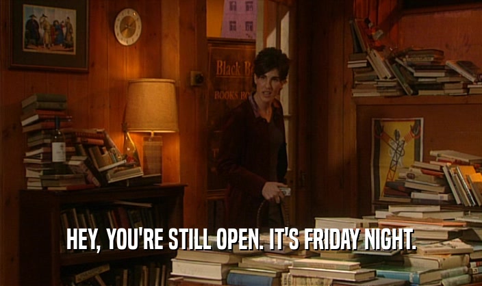 HEY, YOU'RE STILL OPEN. IT'S FRIDAY NIGHT.  