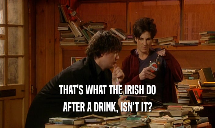 THAT'S WHAT THE IRISH DO AFTER A DRINK, ISN'T IT? 
