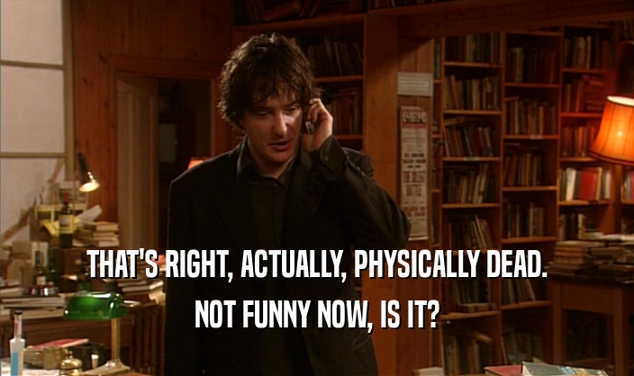THAT'S RIGHT, ACTUALLY, PHYSICALLY DEAD. NOT FUNNY NOW, IS IT? 
