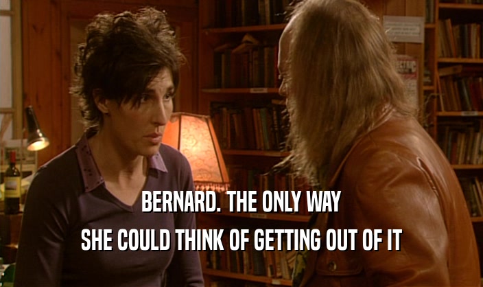 BERNARD. THE ONLY WAY SHE COULD THINK OF GETTING OUT OF IT 