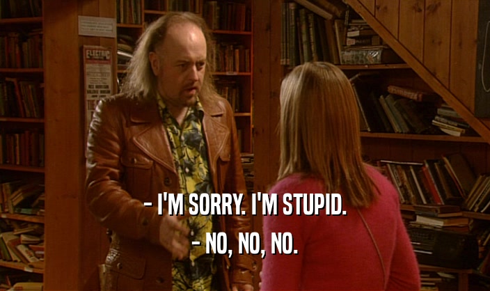 - I'M SORRY. I'M STUPID. - NO, NO, NO. 
