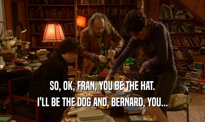 SO, OK, FRAN, YOU BE THE HAT.
 I'LL BE THE DOG AND, BERNARD, YOU...
 