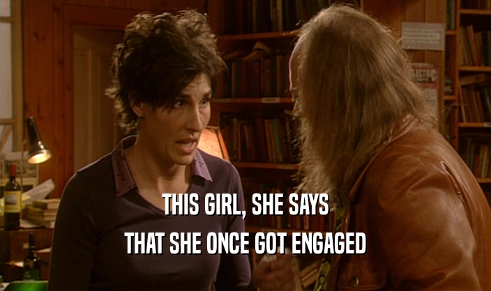 THIS GIRL, SHE SAYS THAT SHE ONCE GOT ENGAGED 