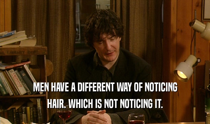 MEN HAVE A DIFFERENT WAY OF NOTICING HAIR. WHICH IS NOT NOTICING IT. 