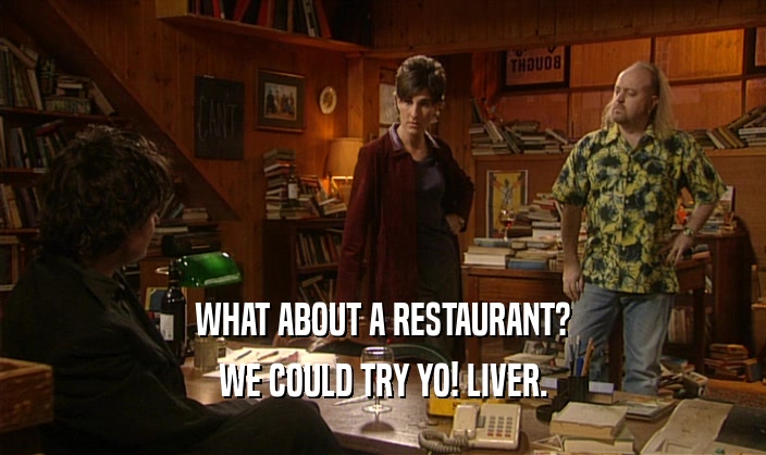WHAT ABOUT A RESTAURANT?
 WE COULD TRY YO! LIVER.
 