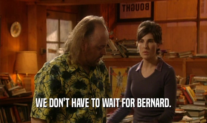 WE DON'T HAVE TO WAIT FOR BERNARD.
  