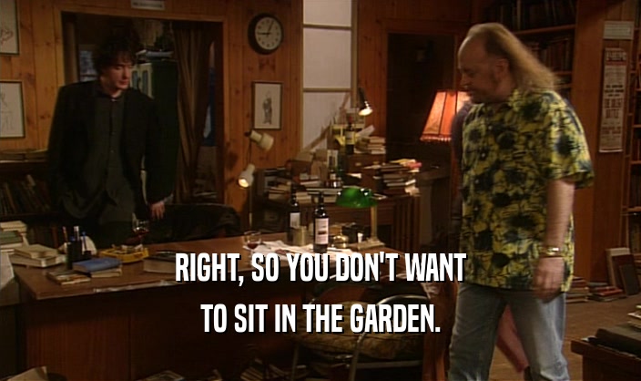 RIGHT, SO YOU DON'T WANT TO SIT IN THE GARDEN. 