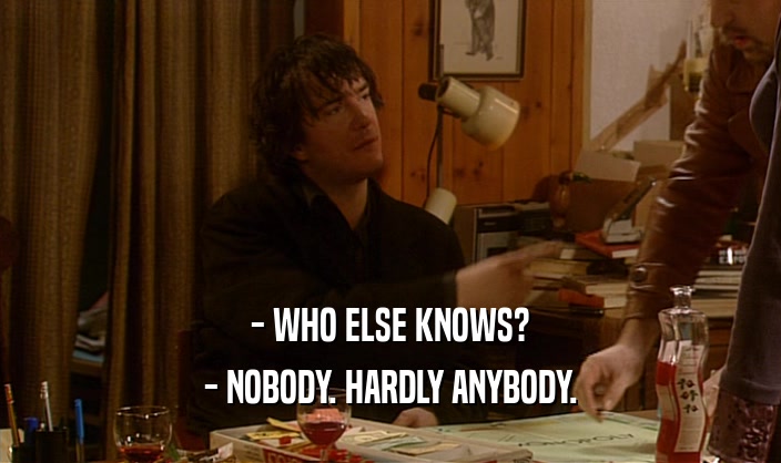 - WHO ELSE KNOWS?
 - NOBODY. HARDLY ANYBODY.
 