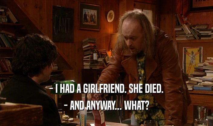 - I HAD A GIRLFRIEND. SHE DIED. - AND ANYWAY... WHAT? 