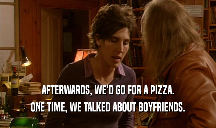 AFTERWARDS, WE'D GO FOR A PIZZA. ONE TIME, WE TALKED ABOUT BOYFRIENDS. 