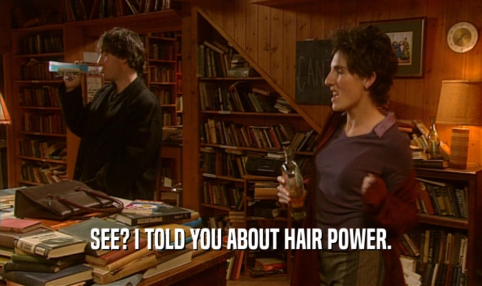 SEE? I TOLD YOU ABOUT HAIR POWER.  