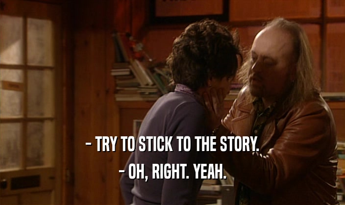 - TRY TO STICK TO THE STORY. - OH, RIGHT. YEAH. 