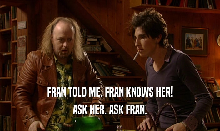 FRAN TOLD ME. FRAN KNOWS HER!
 ASK HER. ASK FRAN.
 