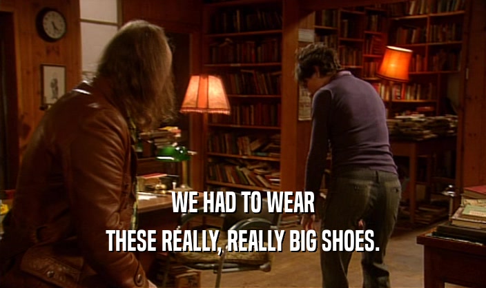 WE HAD TO WEAR THESE REALLY, REALLY BIG SHOES. 