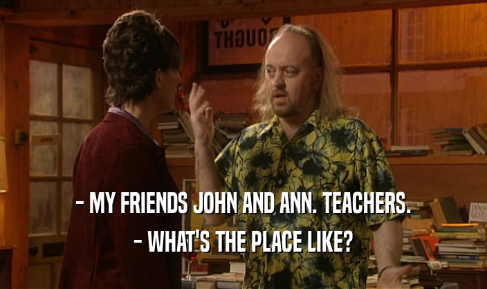 - MY FRIENDS JOHN AND ANN. TEACHERS.
 - WHAT'S THE PLACE LIKE?
 