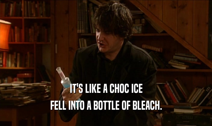 IT'S LIKE A CHOC ICE FELL INTO A BOTTLE OF BLEACH. 