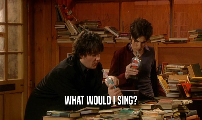 WHAT WOULD I SING?  