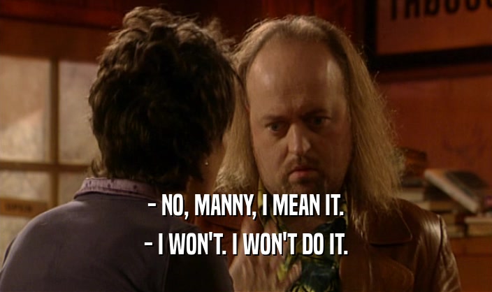 - NO, MANNY, I MEAN IT. - I WON'T. I WON'T DO IT. 
