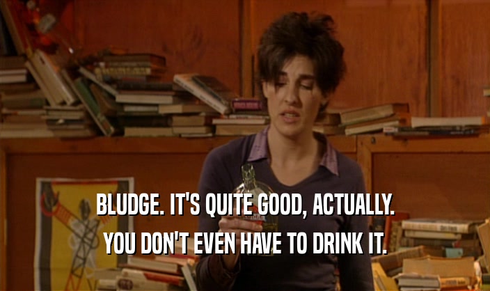 BLUDGE. IT'S QUITE GOOD, ACTUALLY. YOU DON'T EVEN HAVE TO DRINK IT. 