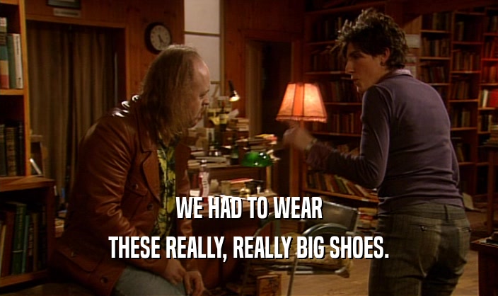 WE HAD TO WEAR THESE REALLY, REALLY BIG SHOES. 