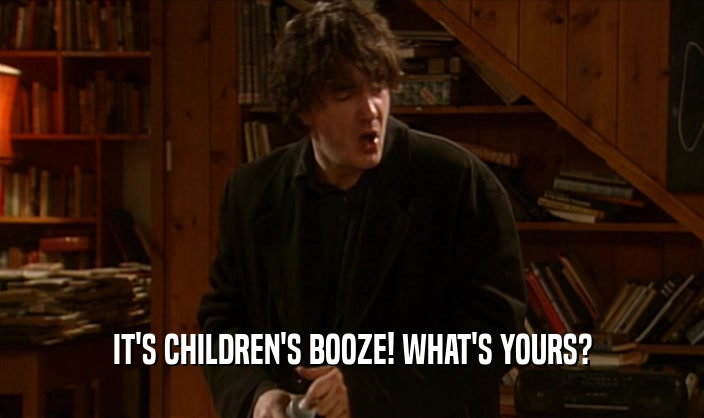 IT'S CHILDREN'S BOOZE! WHAT'S YOURS?  