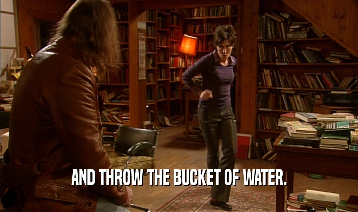 AND THROW THE BUCKET OF WATER.  