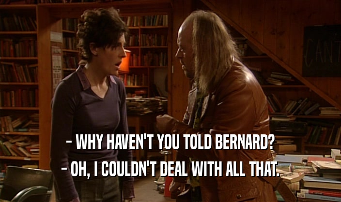 - WHY HAVEN'T YOU TOLD BERNARD?
 - OH, I COULDN'T DEAL WITH ALL THAT.
 