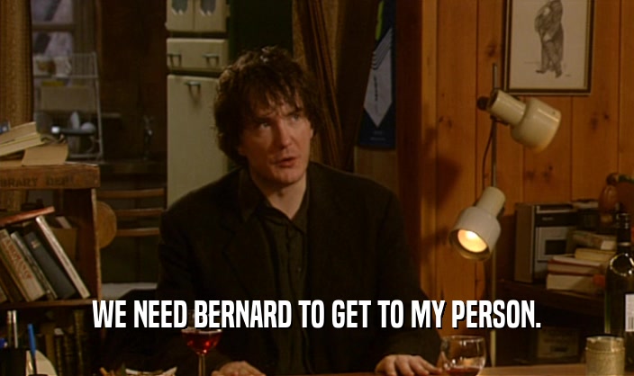 WE NEED BERNARD TO GET TO MY PERSON.
  