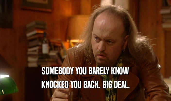 SOMEBODY YOU BARELY KNOW KNOCKED YOU BACK. BIG DEAL. 