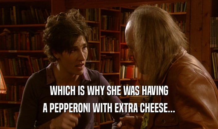 WHICH IS WHY SHE WAS HAVING A PEPPERONI WITH EXTRA CHEESE... 