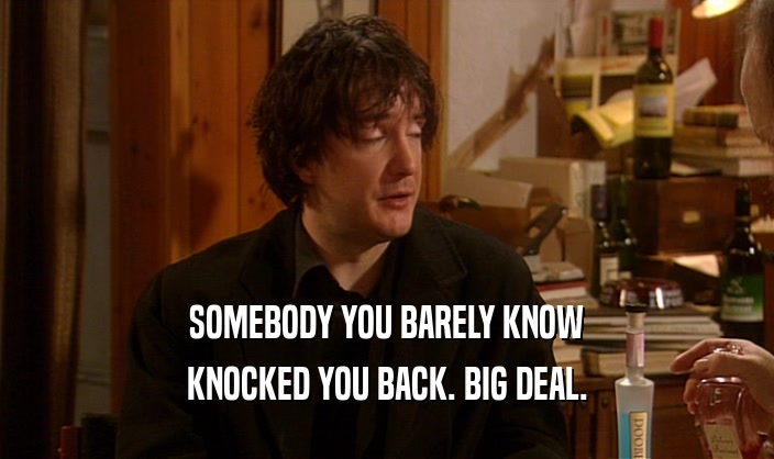 SOMEBODY YOU BARELY KNOW KNOCKED YOU BACK. BIG DEAL. 