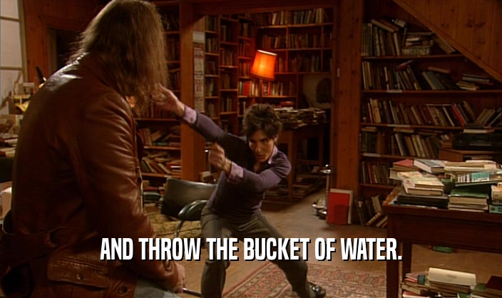 AND THROW THE BUCKET OF WATER.  